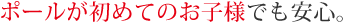 ポールが初めてのお子様でも安心。