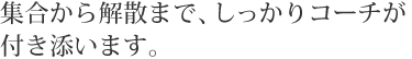 集合から解散まで、しっかりコーチが付き添います。