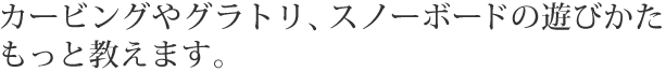 カービングやグラトリ、スノーボードの遊びかたもっと教えます。